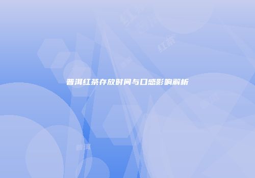 普洱红茶存放时间与口感影响解析