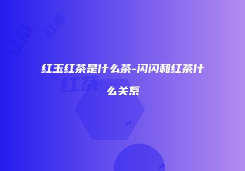 红玉红茶是什么茶-闪闪和红茶什么关系