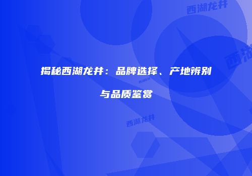 揭秘西湖龙井：品牌选择、产地辨别与品质鉴赏