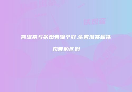 普洱茶与铁观音哪个好,生普洱茶和铁观音的区别
