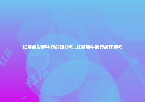 红茶会影响牛奶的吸收吗_红茶加牛奶有副作用吗