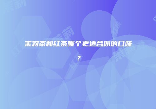 茉莉茶和红茶哪个更适合你的口味？