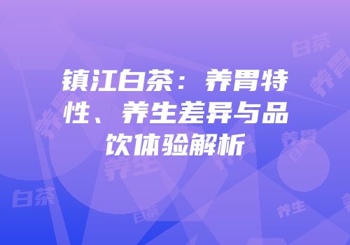 镇江白茶：养胃特性、养生差异与品饮体验解析