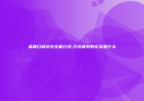 品质口感功效全面介绍,介绍最好的花茶是什么