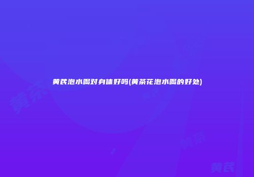 黄芪泡水喝对身体好吗(黄茶花泡水喝的好处)