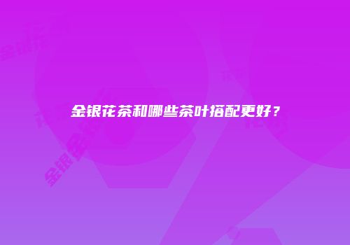 金银花茶和哪些茶叶搭配更好？