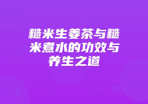 糙米生姜茶与糙米煮水的功效与养生之道