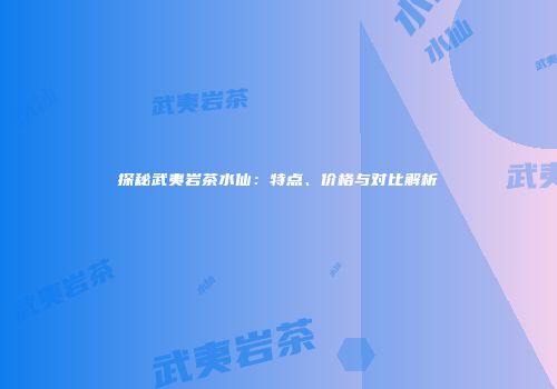 探秘武夷岩茶水仙：特点、价格与对比解析