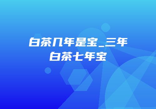 白茶几年是宝_三年白茶七年宝