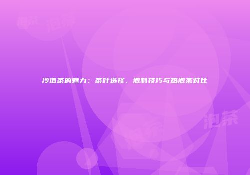 冷泡茶的魅力：茶叶选择、泡制技巧与热泡茶对比