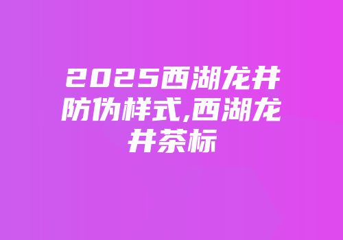 2025西湖龙井防伪样式,西湖龙井茶标