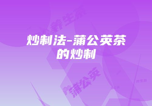 炒制法-蒲公英茶的炒制