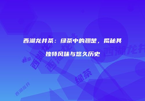 西湖龙井茶：绿茶中的翘楚，揭秘其独特风味与悠久历史