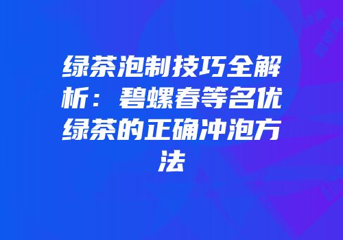 绿茶泡制技巧全解析：碧螺春等名优绿茶的正确冲泡方法