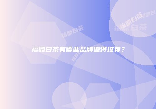 福鼎白茶有哪些品牌值得推荐？