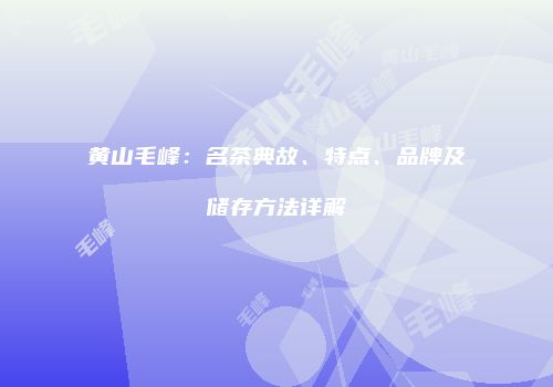 黄山毛峰：名茶典故、特点、品牌及储存方法详解
