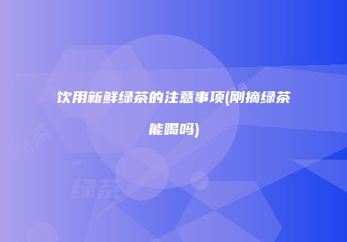 饮用新鲜绿茶的注意事项(刚摘绿茶能喝吗)