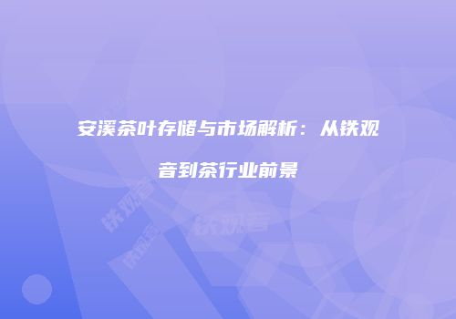 安溪茶叶存储与市场解析：从铁观音到茶行业前景