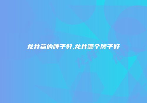 龙井茶的牌子好,龙井哪个牌子好