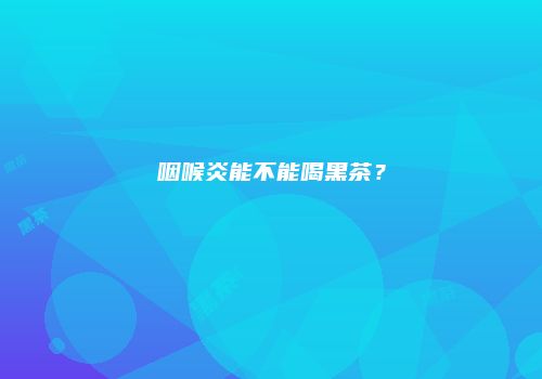 咽喉炎能不能喝黑茶？