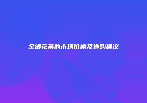 金银花荼的市场价格及选购建议