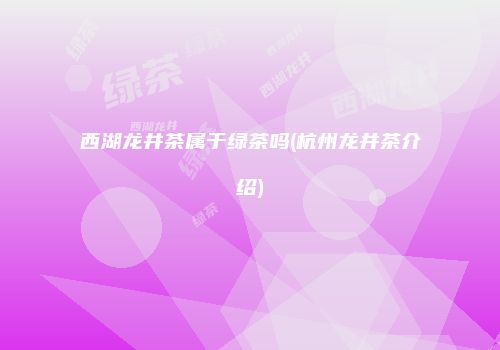 西湖龙井茶属于绿茶吗(杭州龙井茶介绍)