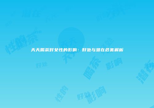 天天喝茶对女性的影响：好处与潜在危害解析
