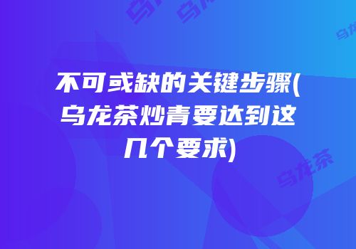 不可或缺的关键步骤(乌龙茶炒青要达到这几个要求)