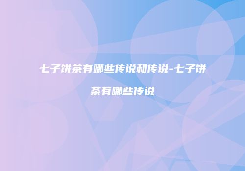七子饼茶有哪些传说和传说-七子饼茶有哪些传说
