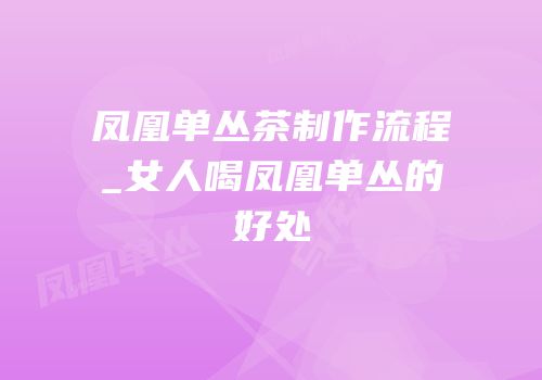 凤凰单丛茶制作流程_女人喝凤凰单丛的好处