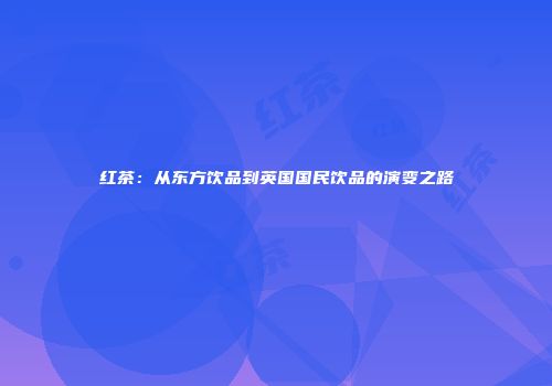 红茶：从东方饮品到英国国民饮品的演变之路