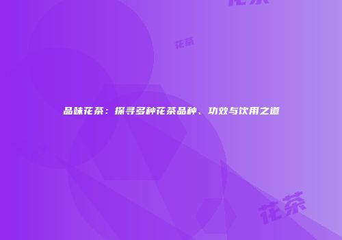 品味花茶：探寻多种花茶品种、功效与饮用之道
