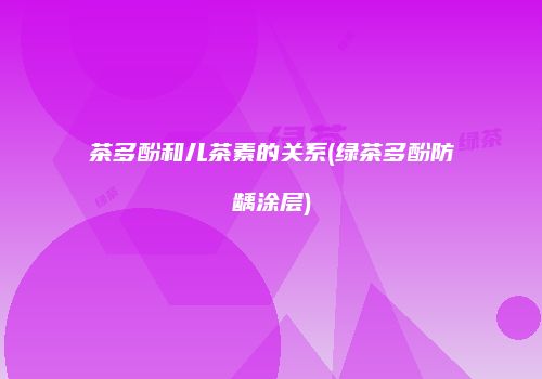 茶多酚和儿茶素的关系(绿茶多酚防龋涂层)