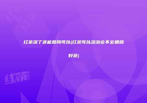 红茶凉了还能喝吗可以(红茶可以凉泡会不会糟蹋好茶)