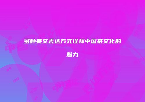 多种英文表达方式诠释中国茶文化的魅力