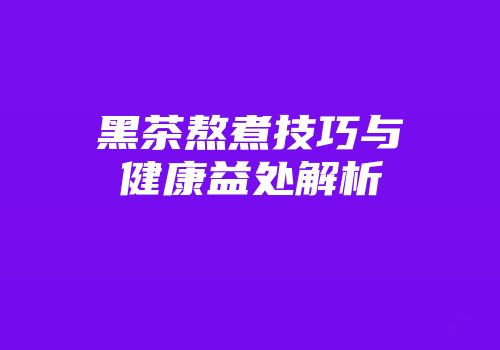 黑茶熬煮技巧与健康益处解析
