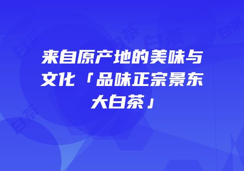 来自原产地的美味与文化「品味正宗景东大白茶」