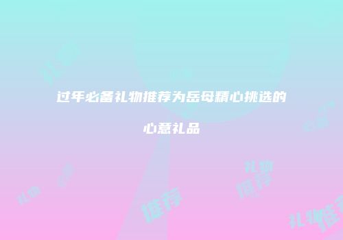 过年必备礼物推荐为岳母精心挑选的心意礼品