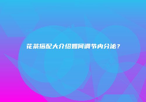 花茶搭配大介绍如何调节内分泌？