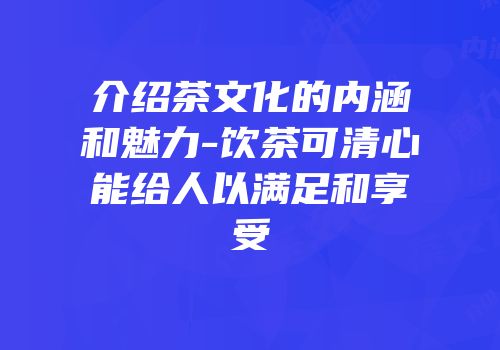 介绍茶文化的内涵和魅力-饮茶可清心能给人以满足和享受