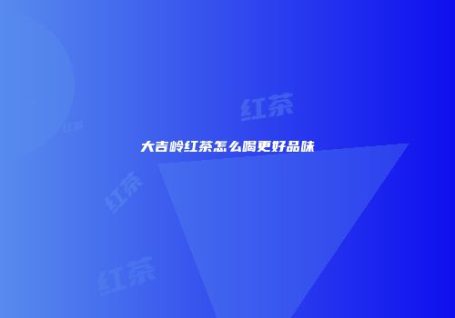 大吉岭红茶怎么喝更好品味