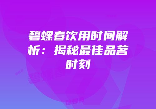 碧螺春饮用时间解析：揭秘最佳品茗时刻