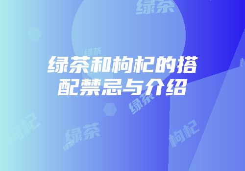 绿茶和枸杞的搭配禁忌与介绍