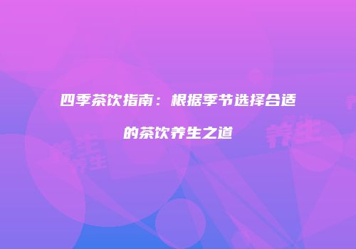 四季茶饮指南：根据季节选择合适的茶饮养生之道
