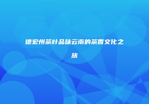 德宏州茶叶品味云南的茶香文化之旅