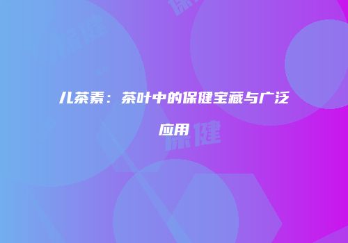 儿茶素：茶叶中的保健宝藏与广泛应用