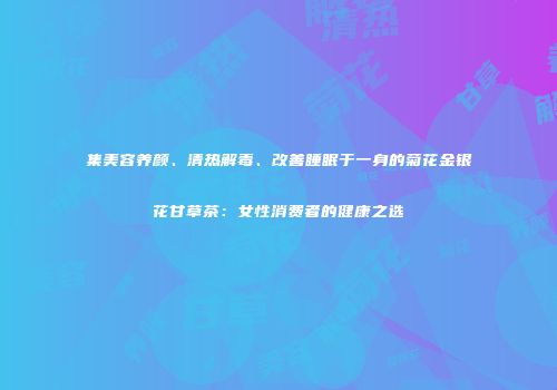 集美容养颜、清热解毒、改善睡眠于一身的菊花金银花甘草茶：女性消费者的健康之选