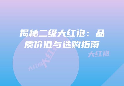 揭秘二级大红袍：品质价值与选购指南