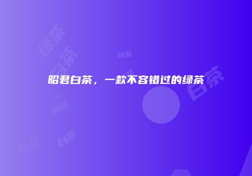 昭君白茶，一款不容错过的绿茶