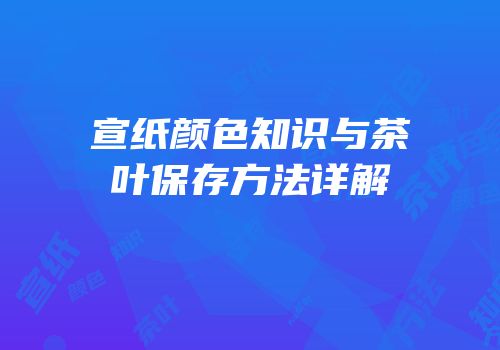 宣纸颜色知识与茶叶保存方法详解